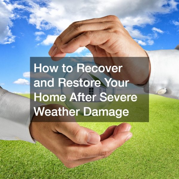 How to Recover and Restore Your Home After Severe Weather Damage