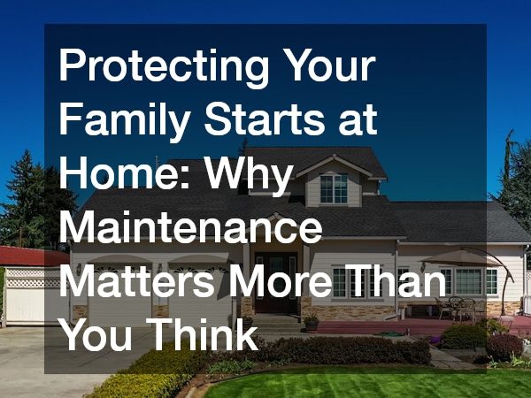 Protecting Your Family Starts at Home Why Maintenance Matters More Than You Think